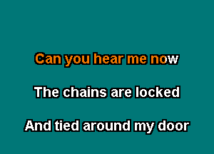 Can you hear me now

The chains are locked

And tied around my door