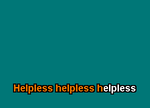 Helpless helpless helpless