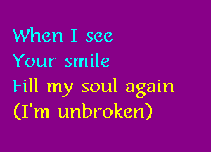 When I see
Your smile

Fill my soul again
(I'm unbroken)