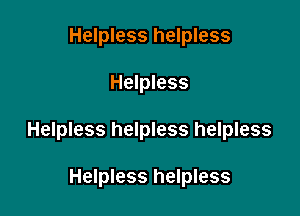 Helpless helpless

Helpless

Helpless helpless helpless

Helpless helpless