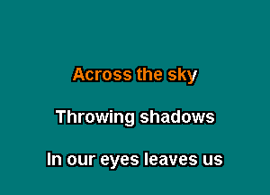 Across the sky

Throwing shadows

In our eyes leaves us