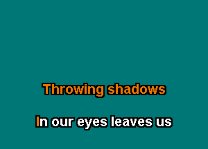 Throwing shadows

In our eyes leaves us
