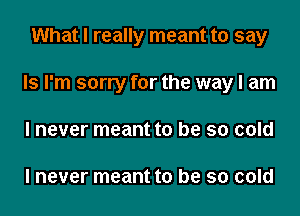 What I really meant to say
ls I'm sorry for the way I am
I never meant to be so cold

I never meant to be so cold