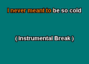 I never meant to be so cold

( Instrumental Break)