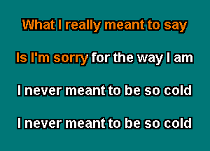 What I really meant to say
ls I'm sorry for the way I am
I never meant to be so cold

I never meant to be so cold