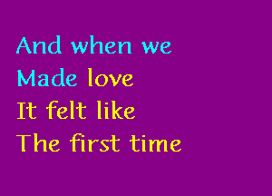 And when we
Made love

It felt like
The first time