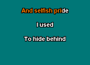 And selfish pride

lused

To hide behind