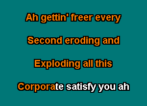 Ah gettin' freer every
Second eroding and

Exploding all this

Corporate satisfy you ah