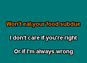 Won't eat your food subdue

I don't care if you're right

Or if I'm always wrong