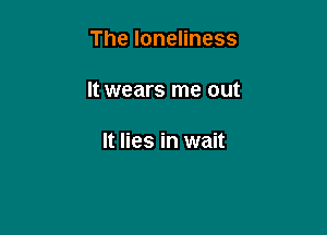 The loneliness

It wears me out

It lies in wait