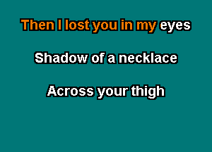Then I lost you in my eyes

Shadow of a necklace

Across your thigh