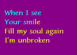 When I see
Your smile

Fill my soul again
I'm unbroken