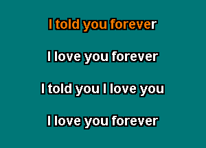 I told you forever

I love you forever

I told you I love you

I love you forever