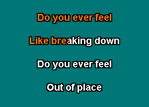 Do you ever feel

Like breaking down

Do you ever feel

Out of place