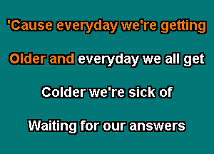 'Cause everyday we're getting
Older and everyday we all get
Colder we're sick of

Waiting for our answers