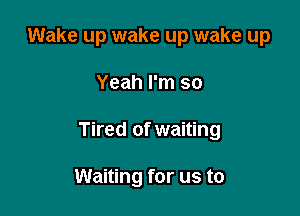 Wake up wake up wake up

Yeah I'm so

Tired of waiting

Waiting for us to