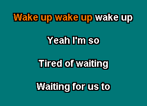Wake up wake up wake up

Yeah I'm so

Tired of waiting

Waiting for us to