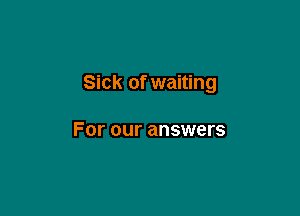 Sick of waiting

For our answers