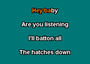 Hey baby

Are you listening

I'll batton all

The hatches down