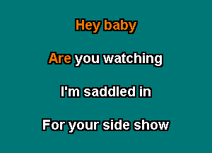 Hey baby

Are you watching

I'm saddled in

For your side show
