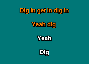 Dig in get in dig in

Yeah dig
Yeah

Dig
