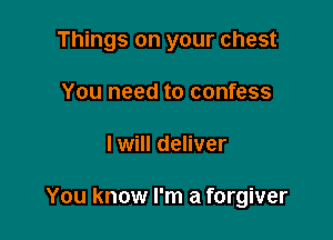 Things on your chest
You need to confess

I will deliver

You know I'm a forgiver