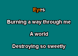 Eyes
Burning a way through me

A world

Destroying so sweetly