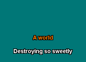 A world

Destroying so sweetly