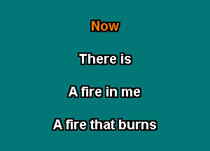 Now

There is

A fire in me

A fire that burns