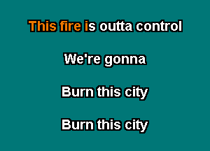 This fire is outta control
We're gonna

Burn this city

Burn this city