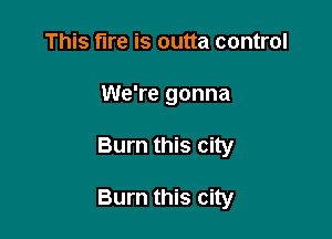 This fire is outta control
We're gonna

Burn this city

Burn this city