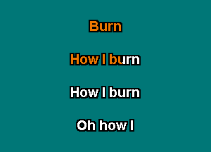 Burn

How I burn

How I burn

Oh howl