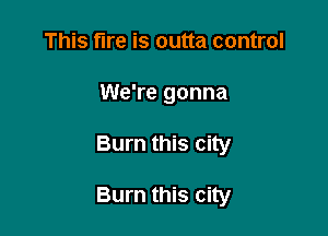 This fire is outta control
We're gonna

Burn this city

Burn this city