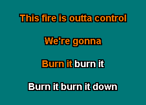 This fire is outta control

We're gonna

Burn it burn it

Burn it burn it down