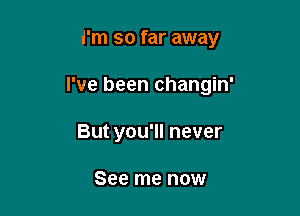 i'm so far away

I've been changin'

But you'll never

See me now