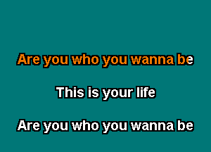 Are you who you wanna be

This is your life

Are you who you wanna be