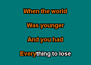 When the world
Was younger

And you had

Everything to lose