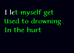I let myself get
Used to drowning

In the hurt