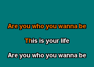 Are you who you wanna be

This is your life

Are you who you wanna be