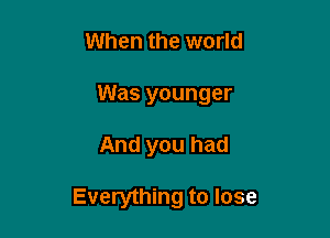 When the world
Was younger

And you had

Everything to lose