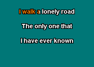 lwalk a lonely road

The only one that

I have ever known