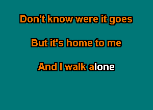 Don't know were it goes

But it's home to me

And I walk alone