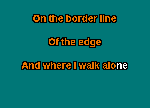 On the border line

0fthe edge

And where I walk alone