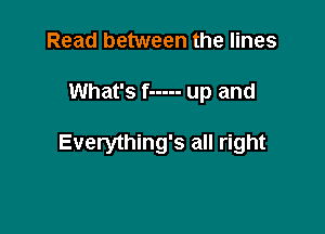 Read between the lines

What's f ----- up and

Everything's all right