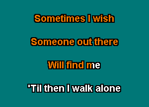 Sometimes I wish
Someone out there

Will fund me

'Til then I walk alone
