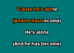 'Cause he's alone
(And he has become)

He's alone

(And he has become)