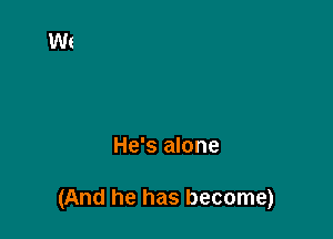 He's alone

(And he has become)