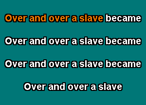 Over and over a slave became

Over and over a slave became

Over and over a slave became

Over and over a slave