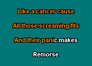 Like a cancer cause

All those screaming fits

And their panic makes

Remorse