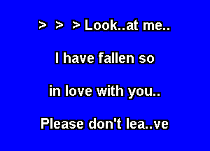 t) t Look..at me..

I have fallen so

in love with you..

Please don't lea..ve